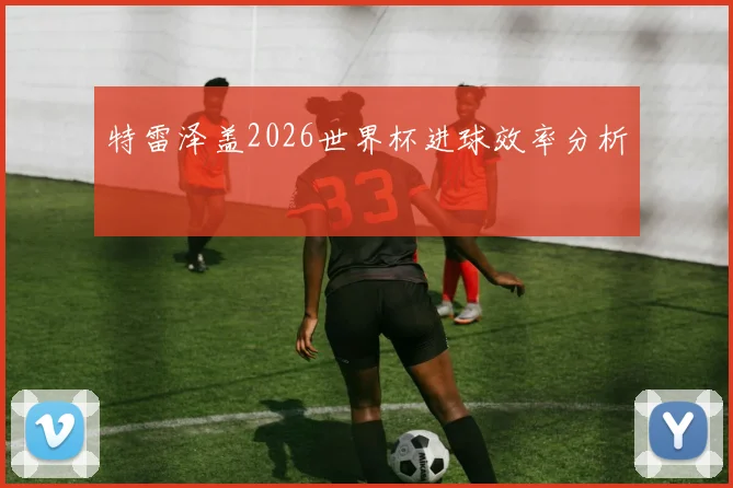 特雷泽盖2026世界杯进球效率分析
