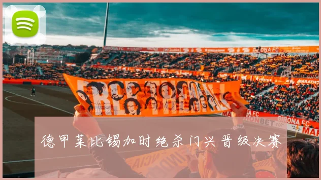 德甲莱比锡加时绝杀门兴晋级决赛