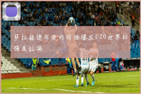 萨拉赫德布劳内同场爆发U20世界杯强度拉满