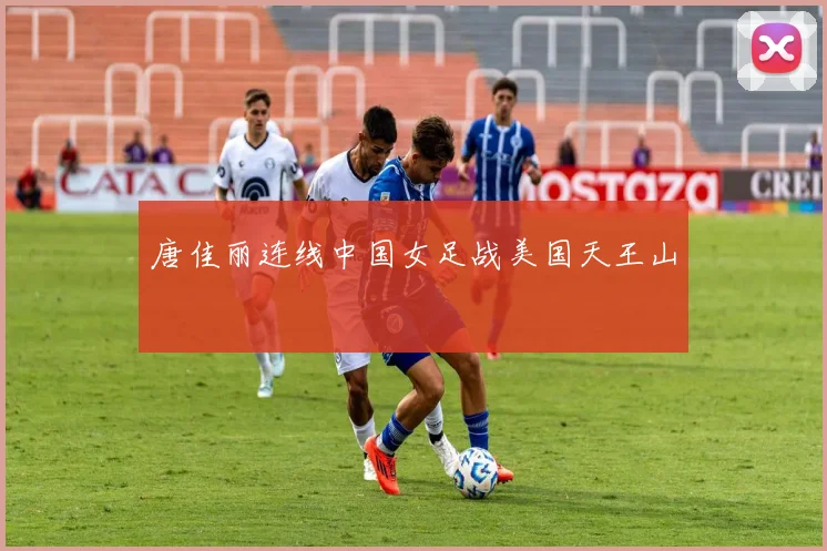 唐佳丽连线中国女足战美国天王山