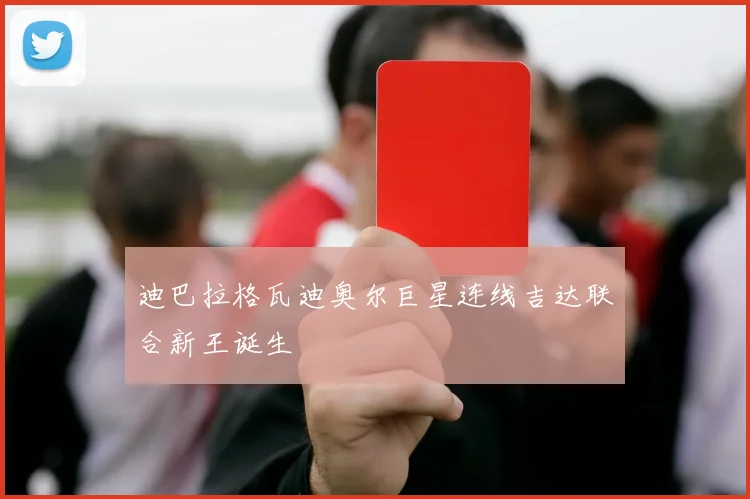 迪巴拉格瓦迪奥尔巨星连线吉达联合新王诞生