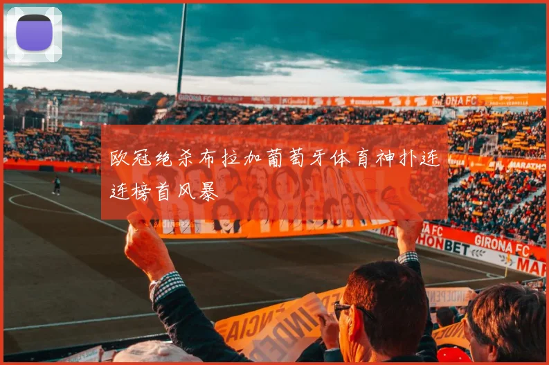 欧冠绝杀布拉加葡萄牙体育神扑连连榜首风暴
