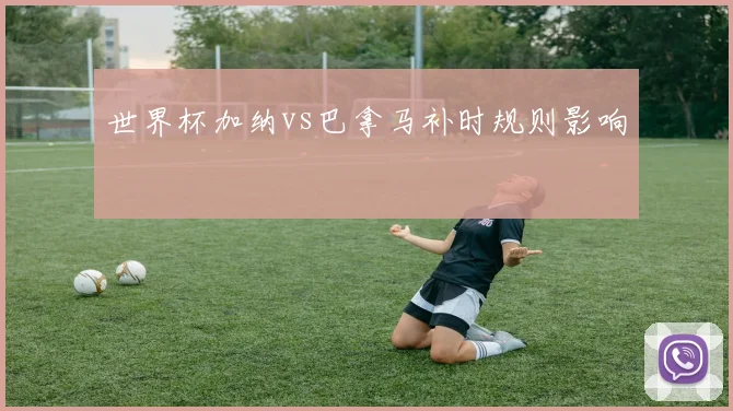 世界杯加纳vs巴拿马补时规则影响