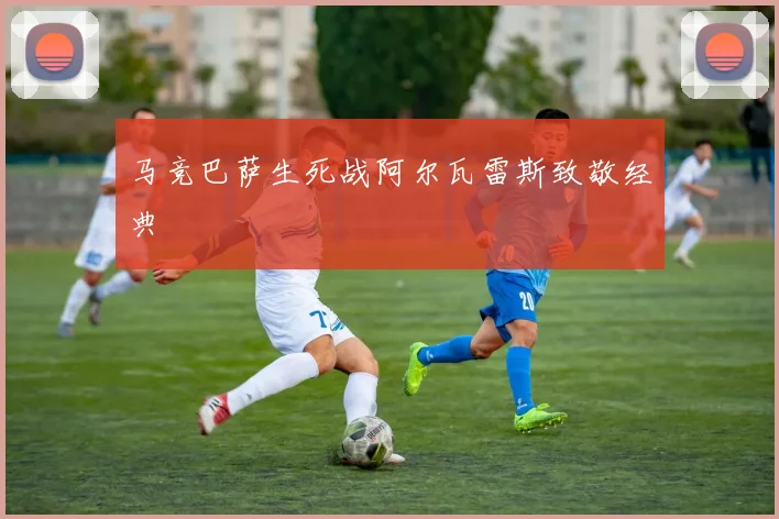 马竞巴萨生死战阿尔瓦雷斯致敬经典