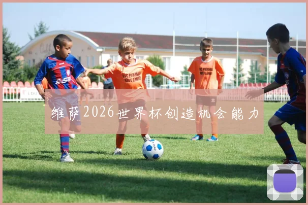 维萨2026世界杯创造机会能力