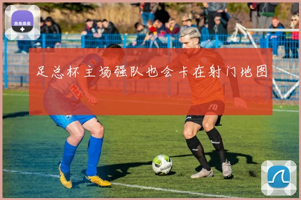 足总杯主场强队也会卡在射门地图