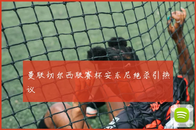 曼联切尔西联赛杯安东尼绝杀引热议