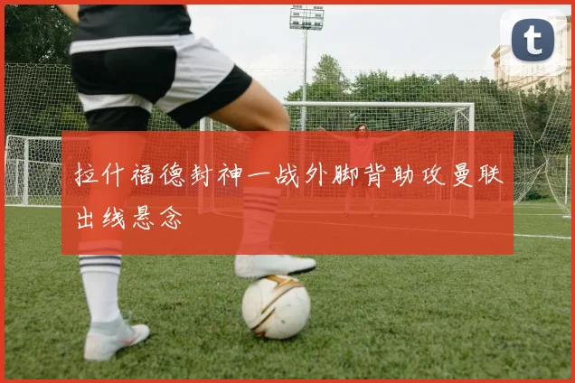 拉什福德封神一战外脚背助攻曼联出线悬念