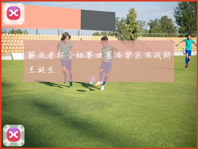 解放者杯小组赛坎塞洛禁区混战新王诞生