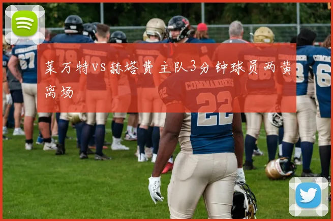 莱万特vs赫塔费主队3分钟球员两黄离场