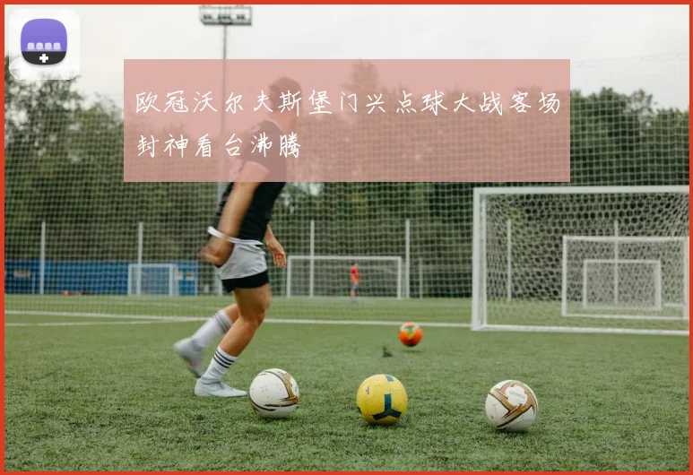 欧冠沃尔夫斯堡门兴点球大战客场封神看台沸腾