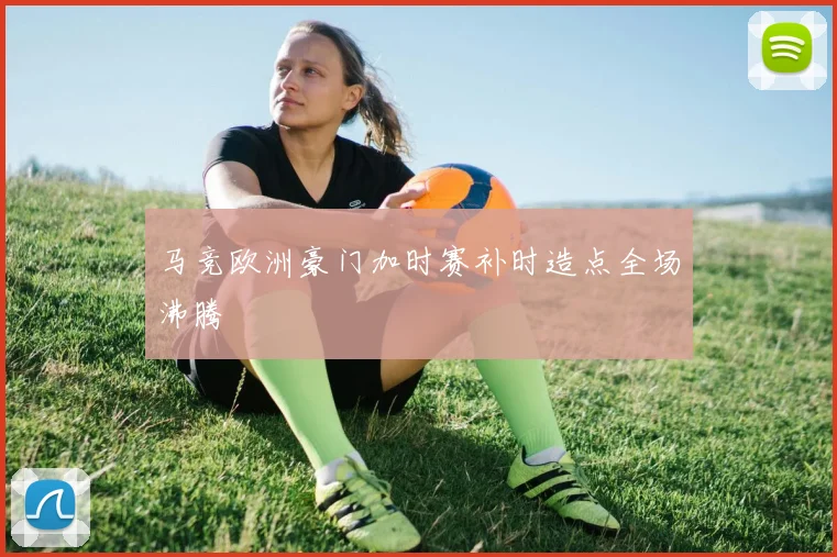 马竞欧洲豪门加时赛补时造点全场沸腾