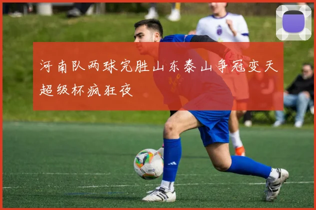 河南队两球完胜山东泰山争冠变天超级杯疯狂夜