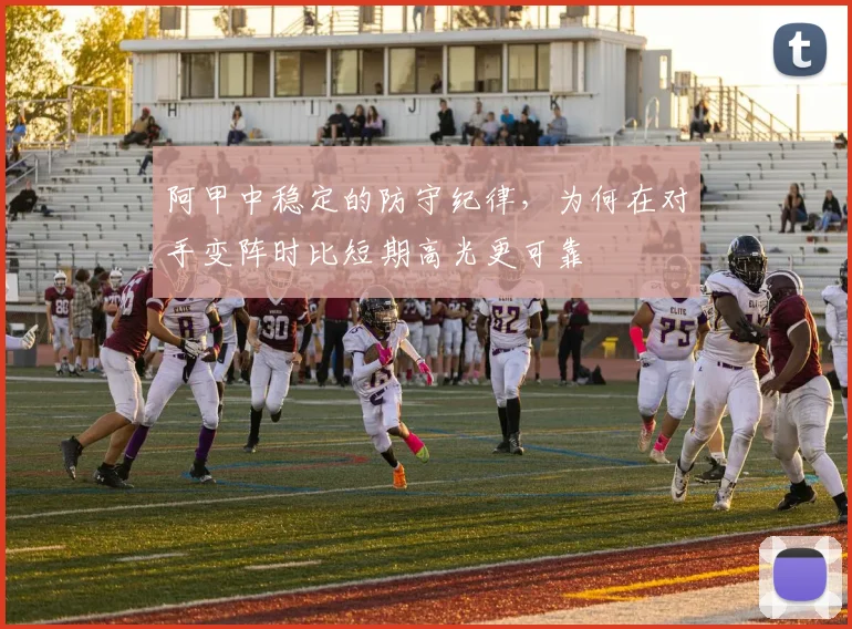 阿甲中稳定的防守纪律,为何在对手变阵时比短期高光更可靠