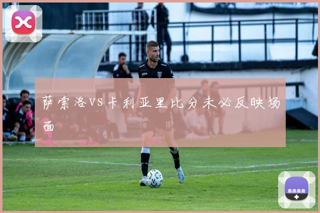 萨索洛vs卡利亚里比分未必反映场面