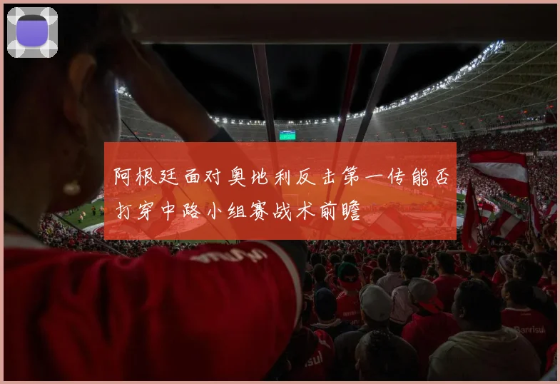 阿根廷面对奥地利反击第一传能否打穿中路小组赛战术前瞻