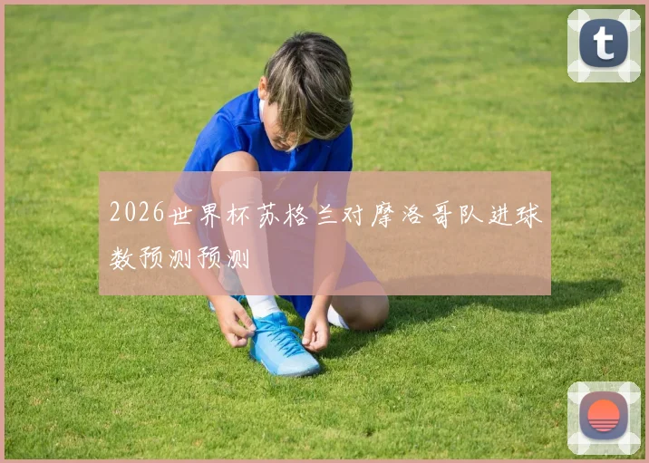 2026世界杯苏格兰对摩洛哥队进球数预测预测