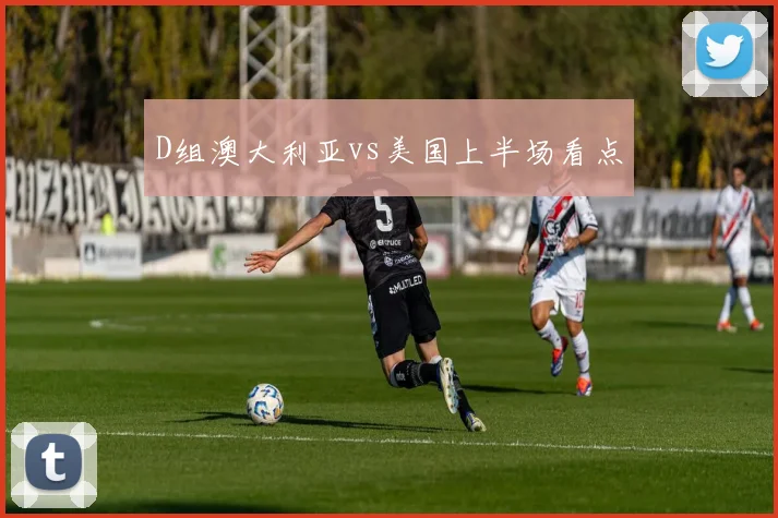 D组澳大利亚vs美国上半场看点