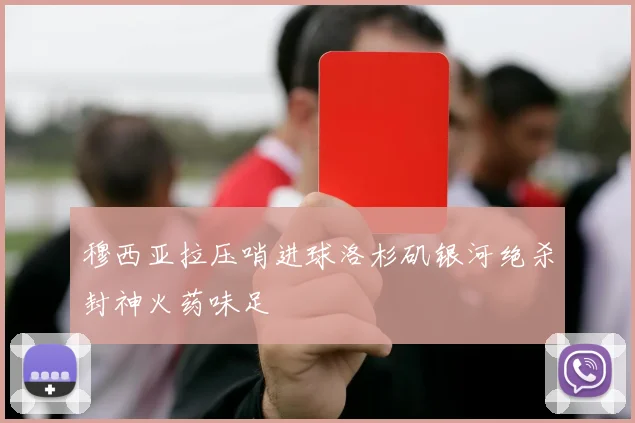 穆西亚拉压哨进球洛杉矶银河绝杀封神火药味足