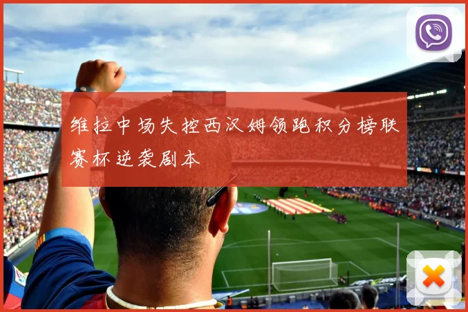 维拉中场失控西汉姆领跑积分榜联赛杯逆袭剧本