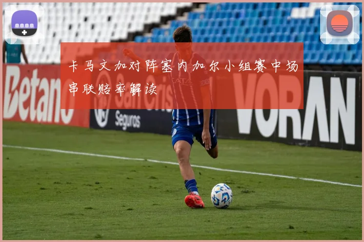 卡马文加对阵塞内加尔小组赛中场串联赔率解读
