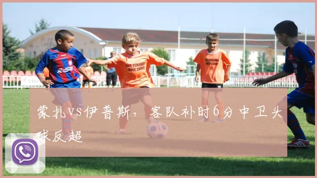 蒙扎vs伊普斯，客队补时6分中卫头球反超