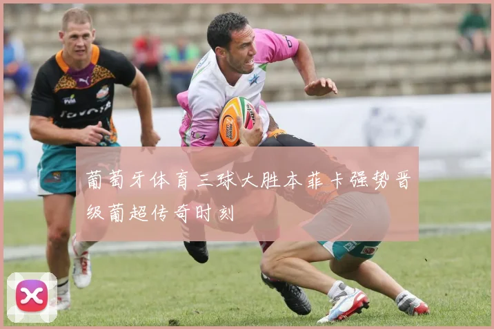 葡萄牙体育三球大胜本菲卡强势晋级葡超传奇时刻