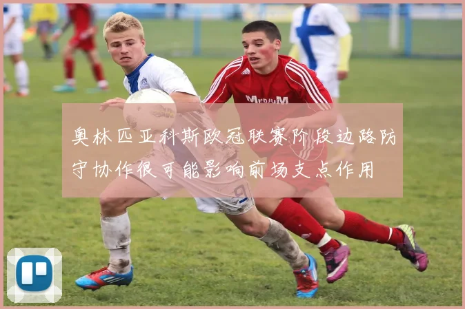 奥林匹亚科斯欧冠联赛阶段边路防守协作很可能影响前场支点作用