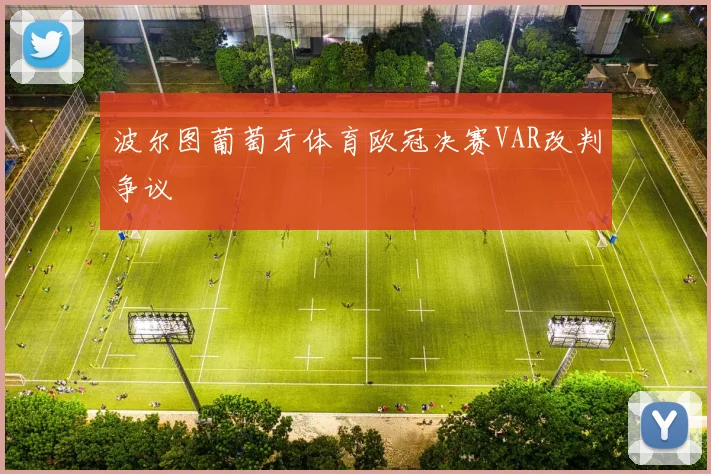 波尔图葡萄牙体育欧冠决赛VAR改判争议