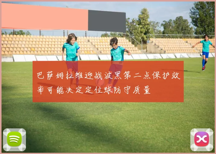 巴萨姆拉维迎战波黑第二点保护效率可能决定定位球防守质量
