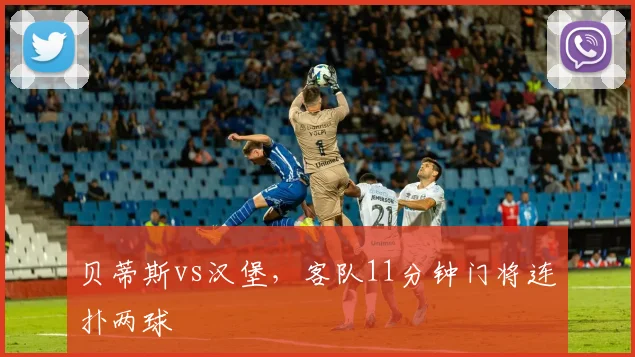 贝蒂斯vs汉堡,客队11分钟门将连扑两球