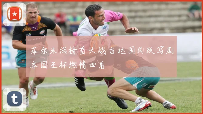 菲尔米诺榜首大战吉达国民改写剧本国王杯燃情回看