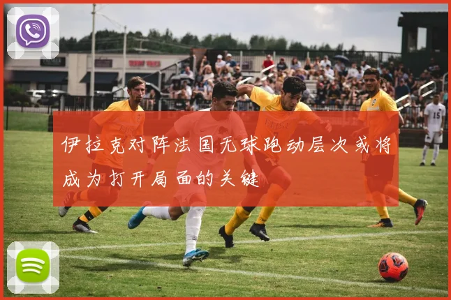 伊拉克对阵法国无球跑动层次或将成为打开局面的关键