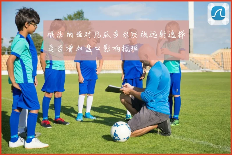 福法纳面对厄瓜多尔防线远射选择是否增加盘口影响梳理