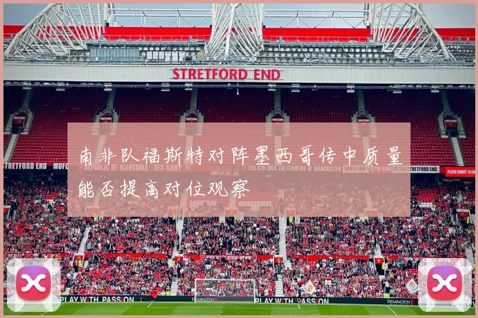 南非队福斯特对阵墨西哥传中质量能否提高对位观察