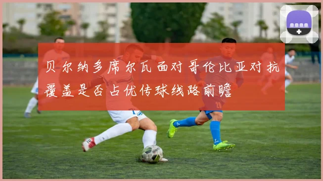 贝尔纳多席尔瓦面对哥伦比亚对抗覆盖是否占优传球线路前瞻