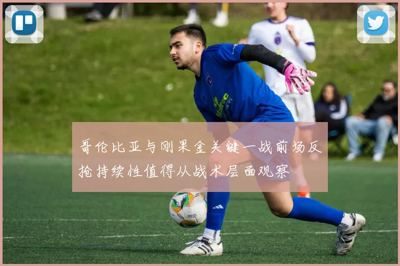 哥伦比亚与刚果金关键一战前场反抢持续性值得从战术层面观察