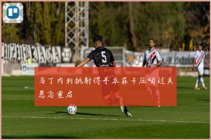 马丁内利挑射得手本菲卡压哨过关悬念重启