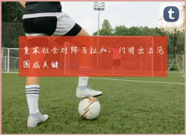 皇家社会对阵马拉加,门将出击范围成关键