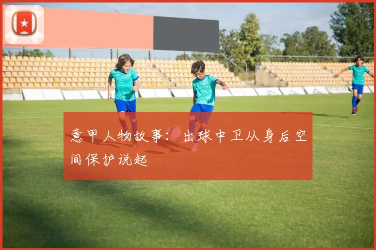 意甲人物故事:出球中卫从身后空间保护说起