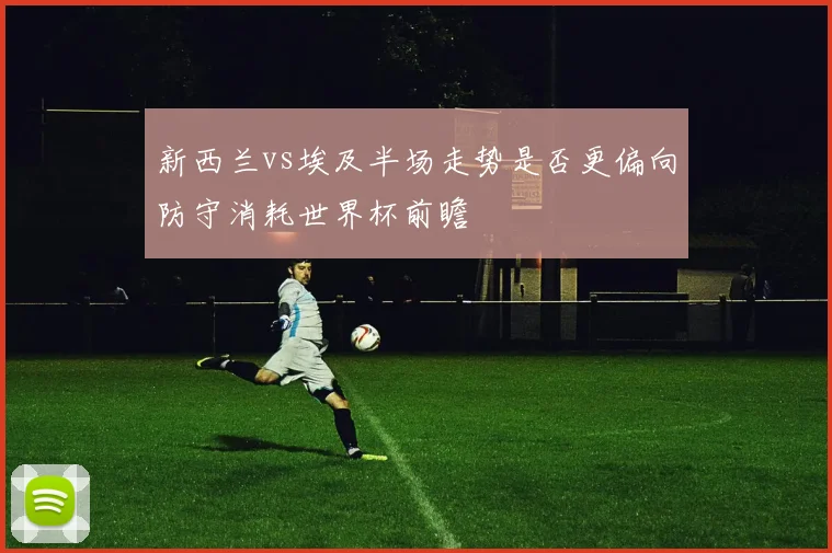 新西兰vs埃及半场走势是否更偏向防守消耗世界杯前瞻