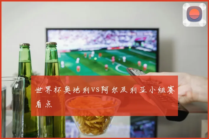 世界杯奥地利vs阿尔及利亚小组赛看点