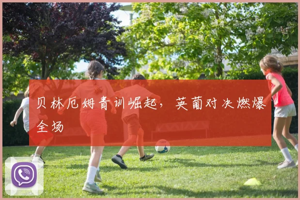 贝林厄姆青训崛起，英葡对决燃爆全场