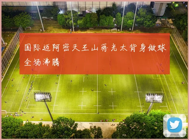 国际迈阿密天王山蒋光太背身做球全场沸腾