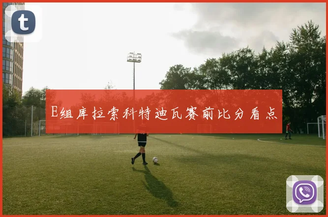 E组库拉索科特迪瓦赛前比分看点