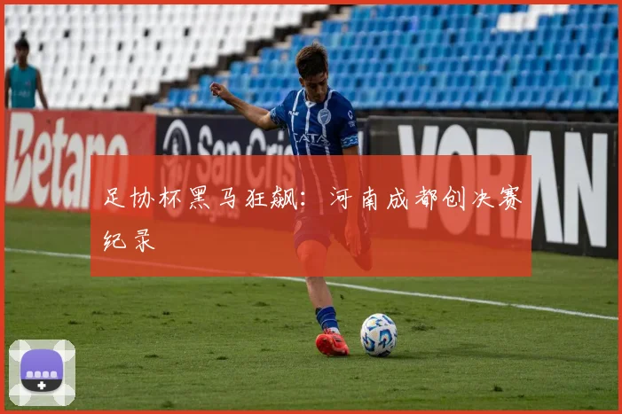 足协杯黑马狂飙：河南成都创决赛纪录