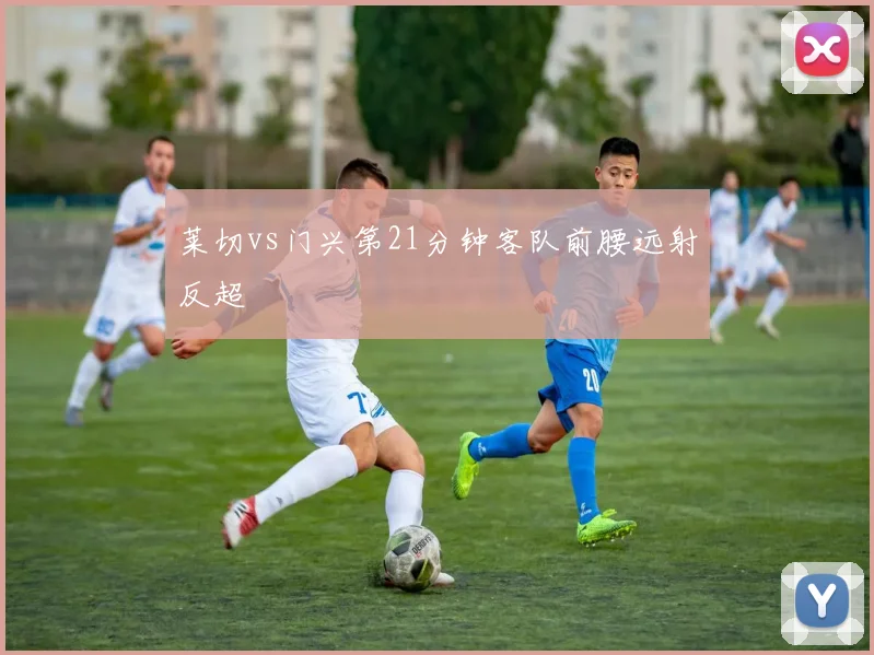 莱切vs门兴第21分钟客队前腰远射反超
