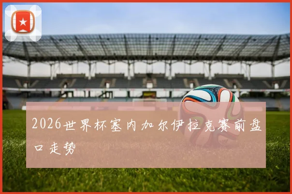 2026世界杯塞内加尔伊拉克赛前盘口走势