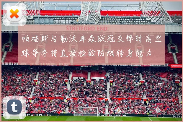 帕福斯与勒沃库森欧冠交锋时高空球争夺将直接检验防线转身能力