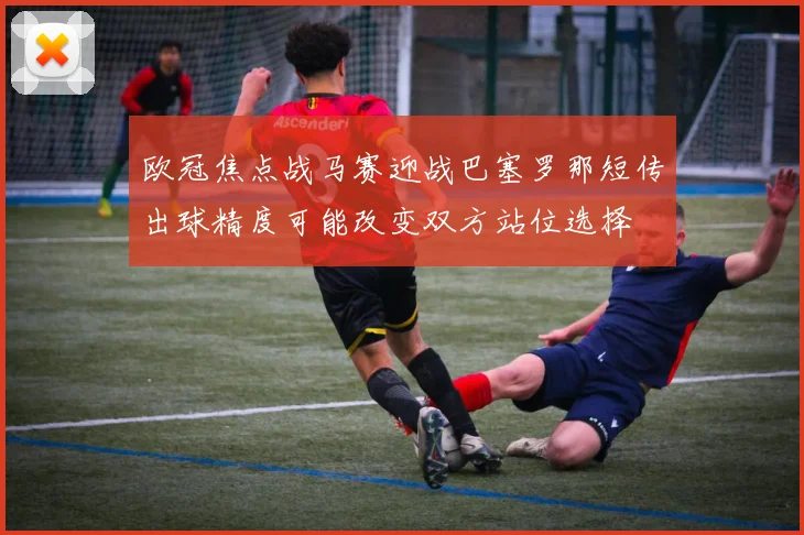 欧冠焦点战马赛迎战巴塞罗那短传出球精度可能改变双方站位选择